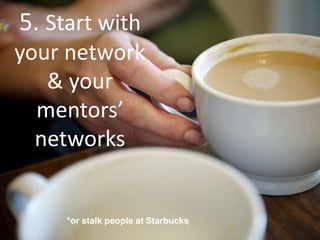 5. Start with
your network
& your
mentors’
networks
*or stalk people at Starbucks
 