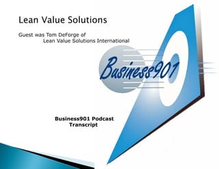 Lean Value Solutions
Guest was Tom DeForge of
         Lean Value Solutions International




              Business901 Podcast
                   Transcript
 