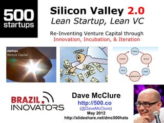 Silicon Valley 2.0
Lean Startup, Lean VC
Re-Inventing Venture Capital through
 Innovation, Incubation, & Iteration




        Dave McClure
           http://500.co
               (@DaveMcClure)
                  May 2012
     http://slideshare.net/dmc500hats
 