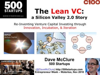 The  Lean VC : a Silicon Valley 2.0 Story Dave McClure 500 Startups ( @DaveMcClure )  http://500startups.com  Entrepreneur Week – Waterloo, Nov 2010 Re-Inventing Venture Capital Investing through Innovation, Incubation, & Iteration 