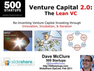 Venture Capital  2.0 : The  Lean VC Dave McClure 500 Startups ( @DaveMcClure )  http://500startups.com  SlideShare ZipCast, Feb 2011 Re-Inventing Venture Capital Investing through Innovation, Incubation, & Iteration 