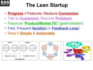 The Lean Startup Progress  ≠ Features; Measure  Conversion Talk to  Customers ; Discover  Problems Focus on “ Product/Market Fit”  (good solution) Fast, Frequent  Iteration  (+  Feedback Loop ) Keep it  Simple  &  Actionable 