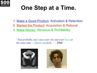 One Step at a Time. Make a Good Product : Activation & Retention Market the Product : Acquisition & Referral Make Money : Revenue & Profitability “ You probably can’t save your  Ass  and your  Face  at the same time…  choose carefully .”  – DMC 