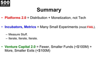 Summary Platforms 2.0  = Distribution + Monetization, not Tech Incubators, Metrics  = Many Small Experiments  (most  FAIL ).  Measure Stuff. Iterate, Iterate, Iterate. Venture Capital 2.0  = Fewer, Smaller Funds (<$100M) +  More, Smaller Exits (<$100M) 