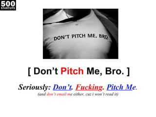 [ Don’t  Pitch  Me, Bro. ] Seriously :  Don’t .  Fuckin g. . Pitch M e . (and  don’t email m e either, cuz i won’t read it) 