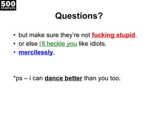 Questions? but make sure they’re not  fucking stupid . or else  i’ll heckle you  like idiots. mercilessly . *ps – i can  dance better  than you too. 
