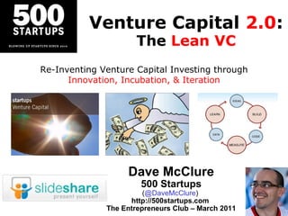 Venture Capital  2.0 : The  Lean VC Dave McClure 500 Startups ( @DaveMcClure )  http://500startups.com  The Entrepreneurs Club – March 2011 Re-Inventing Venture Capital Investing through Innovation, Incubation, & Iteration 