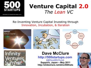 Venture Capital  2.0 The  Lean  VC Dave McClure http://500startups.com   ( @DaveMcClure )  Sapporo, Japan – May 2011 http://slideshare.net/dmc500hats Re-Inventing Venture Capital Investing through Innovation, Incubation, & Iteration 