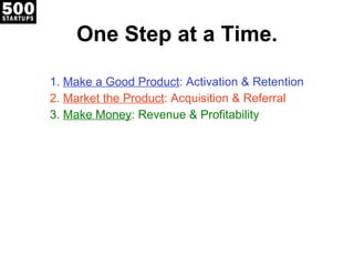 One Step at a Time. Make a Good Product : Activation & Retention Market the Product : Acquisition & Referral Make Money : Revenue & Profitability 