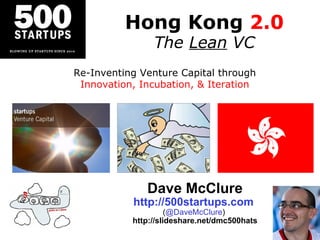 Hong Kong  2.0 The  Lean  VC Dave McClure http://500startups.com   ( @DaveMcClure )  http://slideshare.net/dmc500hats Re-Inventing Venture Capital through Innovation, Incubation, & Iteration 