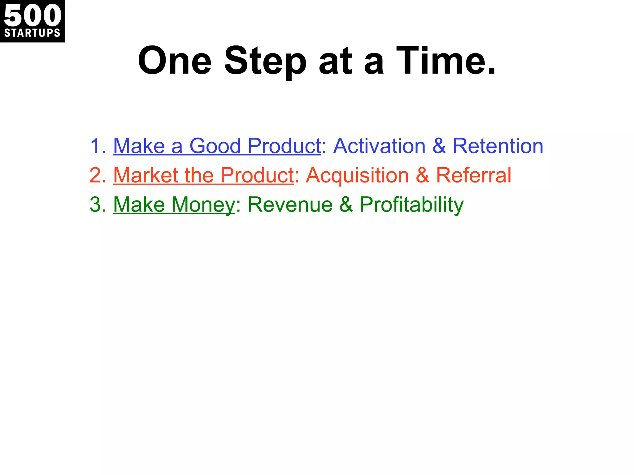 One Step at a Time. Make a Good Product : Activation & Retention Market the Product : Acquisition & Referral Make Money : Revenue & Profitability 