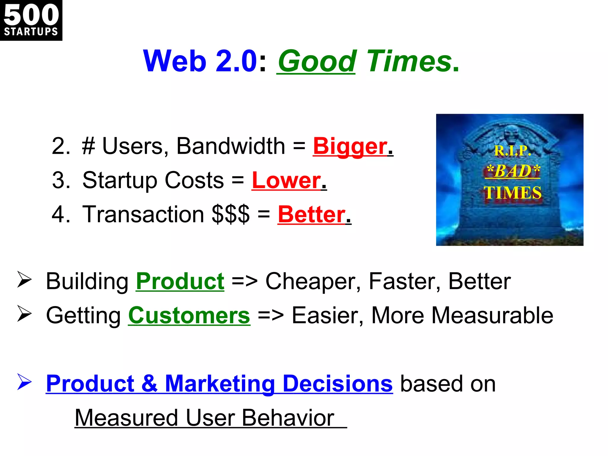 Web 2.0 :  Good  Times . # Users, Bandwidth =  Bigger . Startup Costs =  Lower . Transaction $$$ =  Better . Building  Product   => Cheaper, Faster, Better Getting  Customers   => Easier, More Measurable Product & Marketing Decisions   based on Measured User Behavior  R.I.P. *BAD* TIMES 