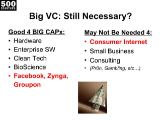 Big VC: Still Necessary? Good 4 BIG CAPx: Hardware Enterprise SW Clean Tech BioScience Facebook, Zynga, Groupon May Not Be Needed 4: Consumer Internet Small Business Consulting (Pr0n, Gambling, etc…) 