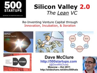 Silicon Valley  2.0 The  Lean  VC Dave McClure http://500startups.com   ( @DaveMcClure )  Moscow – Oct 2011 http://slideshare.net/dmc500hats Re-Inventing Venture Capital through Innovation, Incubation, & Iteration 