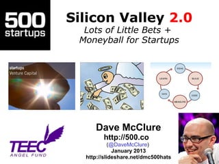 Silicon Valley 2.0
  Lots of Little Bets +
 Moneyball for Startups




     Dave McClure
        http://500.co
            (@DaveMcClure)
              January 2013
  http://slideshare.net/dmc500hats
 