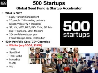 500 Startups
            Global Seed Fund & Startup Accelerator
• What is 500?
   –   $50M+ under management
   –   20 peo...