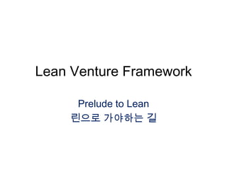 Lean Venture Framework

     Prelude to Lean
    린으로 가야하는 길
 