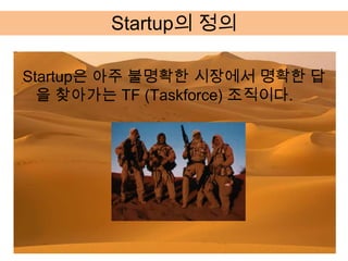 Startup의 정의

Startup은 아주 불명확한 시장에서 명확한 답
  을 찾아가는 TF (Taskforce) 조직이다.
 