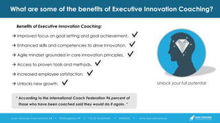 Benefits of Executive Innovation Coaching:
 Improved focus on goal setting and goal achievement.
 Enhanced skills and co...