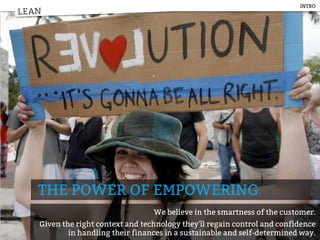 LEAN
THE POWER OF EMPOWERING
We believe in the smartness of the customer.
Given the right context and technology they'll regain control and confidence
in handling their finances in a sustainable and self-determined way.
LEAN
INTRO
 