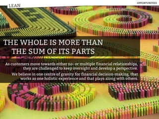 LEAN
THE WHOLE IS MORE THAN
THE SUM OF ITS PARTS
As customers move towards either no- or multiple financial relationships,
they are challenged to keep oversight and develop a perspective.
We believe in one centre of gravity for financial decision-making, that
works as one holistic experience and that plays along with others.
LEAN
OPPORTUNITIES
 