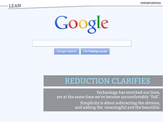 LEAN
REDUCTION CLARIFIES
Technology has enriched our lives,
yet at the same time we've become uncomfortably "full".
Simplicity is about subtracting the obvious,
and adding the meaningful and the beautiful.
LEAN
OPPORTUNITIES
 