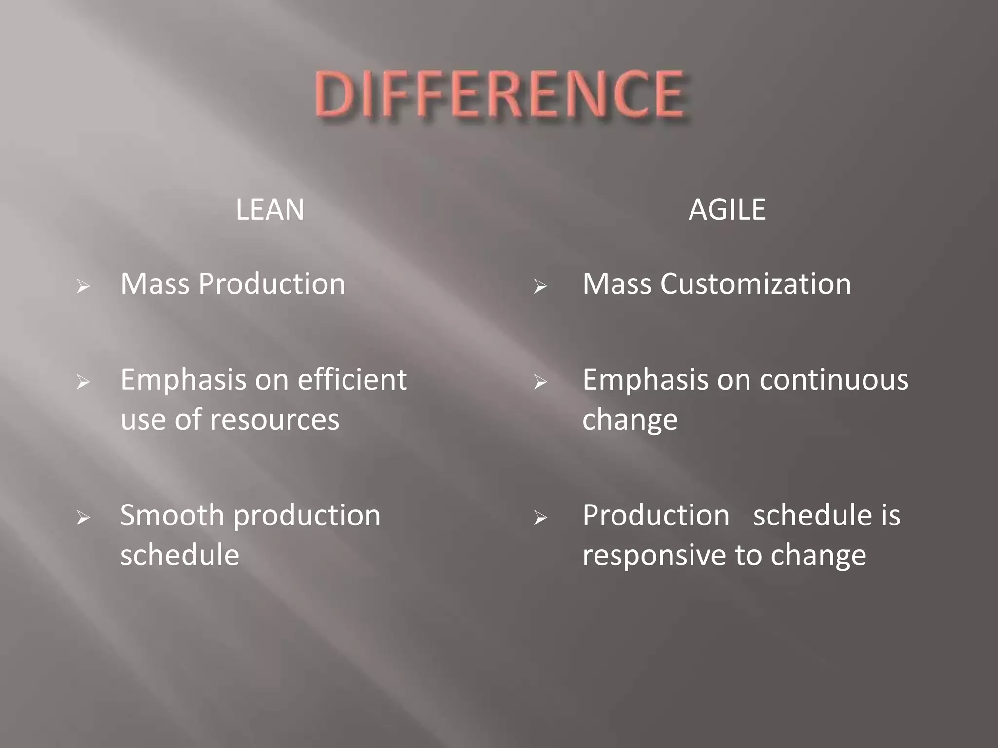 LEAN AGILE 
 Mass Customization 
 Emphasis on continuous 
change 
 Production schedule is 
responsive to change 
 Mass Production 
 Emphasis on efficient 
use of resources 
 Smooth production 
schedule 
 