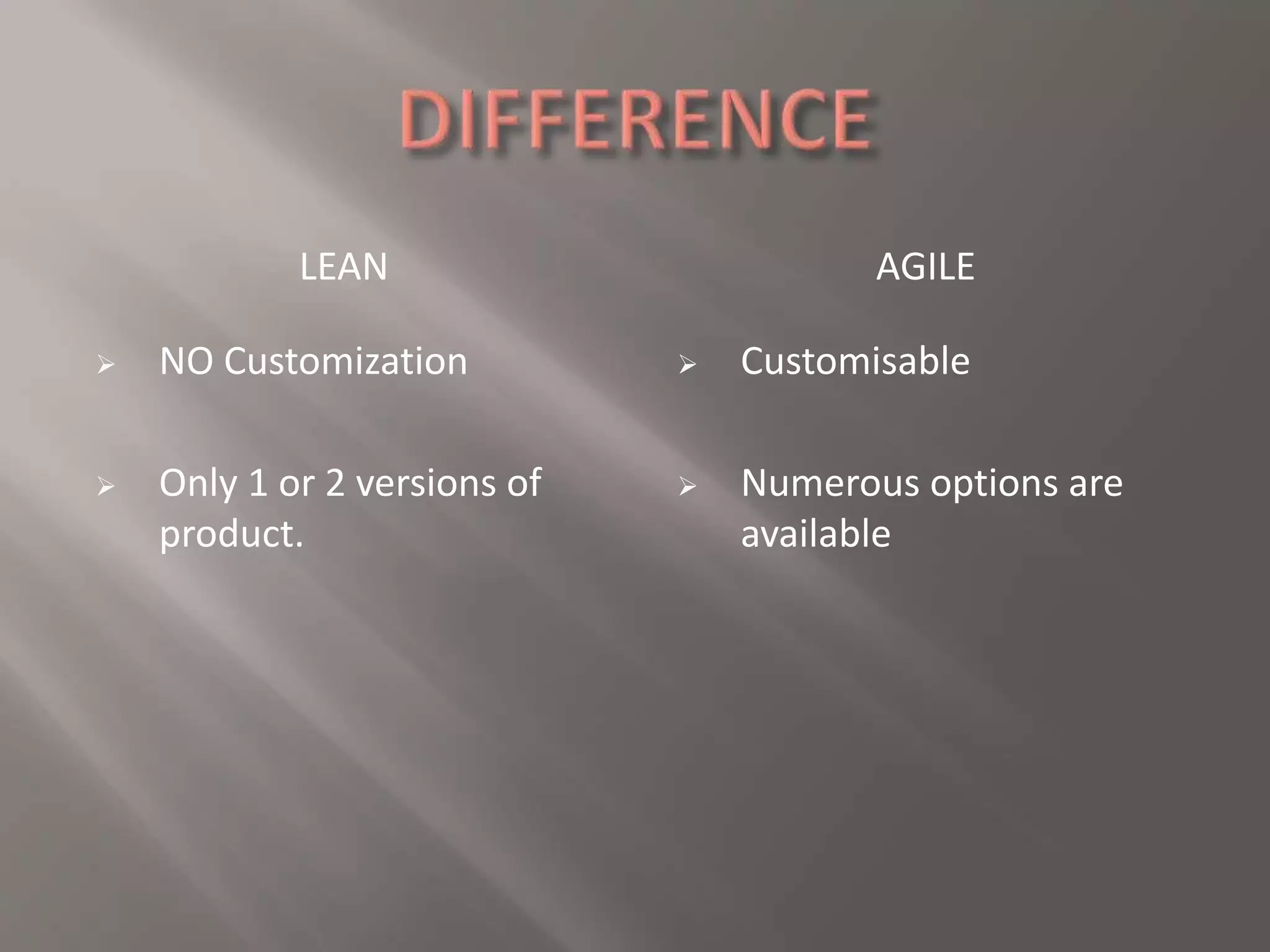 LEAN AGILE 
 Customisable 
 Numerous options are 
available 
 NO Customization 
 Only 1 or 2 versions of 
product. 
 
