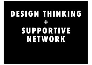 DESIGN THINKING
+
SUPPORTIVE
NETWORK
 