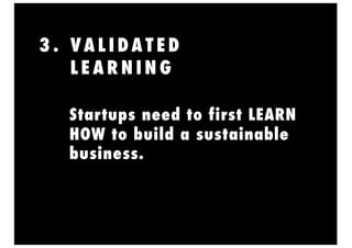 3 . VA L I DA T E D
L E A R N I N G
Startups need to first LEARN
HOW to build a sustainable
business.
 