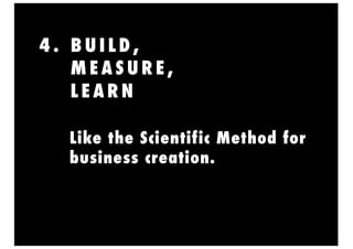 4 . B U I L D ,
M E A S U R E ,
L E A R N
Like the Scientific Method for
business creation.
 