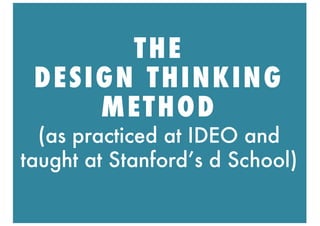 THE
DESIGN THINKING
METHOD
(as practiced at IDEO and
taught at Stanford’s d School)
 