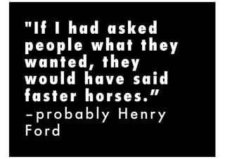 "If I had asked
people what they
wanted, they
would have said
faster horses.”
–probably Henr y
Ford
 