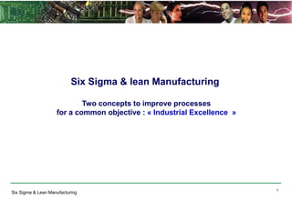 Six Sigma & Lean Manufacturing
1
Six Sigma & lean Manufacturing
Two concepts to improve processes
for a common objective : « Industrial Excellence »
 