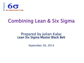 Combining Lean & Six Sigma 
Prepared by Julian Kalac 
Lean Six Sigma Master Black Belt 
September 30, 2014 
1  