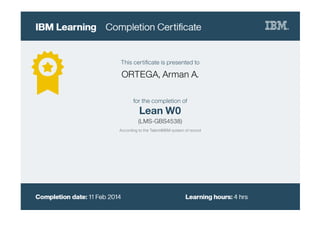 This certiﬁcate is presented to
ORTEGA, Arman A.
for the completion of
Lean W0
(LMS-GBS4538)
According to the Talent@IBM system of record
 