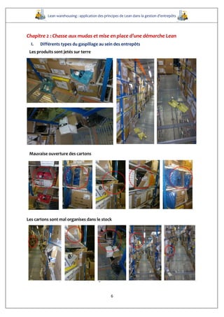 Lean warehousing : application des principes de Lean dans la gestion d’entrepôts
6
Chapitre 2 : Chasse aux mudas et mise en place d’une démarche Lean
I. Différents types du gaspillage au sein des entrepôts
Les produits sont jetés sur terre
Mauvaise ouverture des cartons
Les cartons sont mal organises dans le stock
Les cartons sont posés dans les passages
 