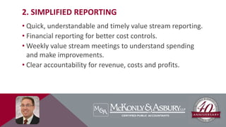 2. SIMPLIFIED REPORTING
• Quick, understandable and timely value stream reporting.
• Financial reporting for better cost controls.
• Weekly value stream meetings to understand spending
and make improvements.
• Clear accountability for revenue, costs and profits.
 
