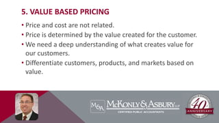 5. VALUE BASED PRICING
• Price and cost are not related.
• Price is determined by the value created for the customer.
• We need a deep understanding of what creates value for
our customers.
• Differentiate customers, products, and markets based on
value.
 