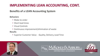 IMPLEMENTING LEAN ACCOUNTING, CONT.
Benefits of a LEAN Accounting System
Behaviors
• Make-to-order
• Short lead times
• Visual Controls
• Continuous improvement/elimination of waste
Results
• Superior Customer Value - Quality, Delivery, Lead Time
 