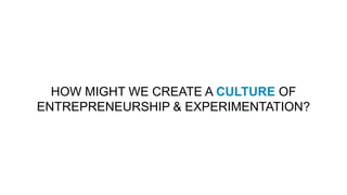 HOW MIGHT WE CREATE A CULTURE OF
ENTREPRENEURSHIP & EXPERIMENTATION?
 