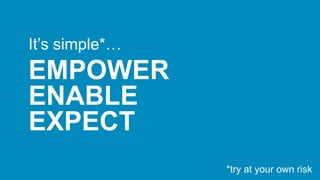 It’s simple*…
EMPOWER
ENABLE
EXPECT
*try at your own risk
 