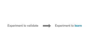 Experiment to validate Experiment to learn
 