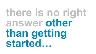 there is no right
answer other
than getting
started…
 