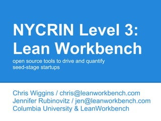 NYCRIN Level 3:
Lean Workbench
open source tools to drive and quantify
seed-stage startups
Chris Wiggins / chris@leanworkbench.com
Jennifer Rubinovitz / jen@leanworkbench.com
Columbia University & LeanWorkbench
 