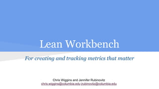 Lean Workbench
For creating and tracking metrics that matter
Chris Wiggins and Jennifer Rubinovitz
chris.wiggins@columbia.edu jrubinovitz@columbia.edu
 