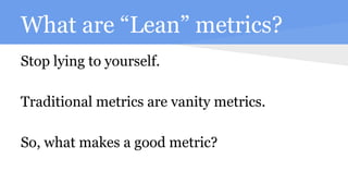 What are “Lean” metrics?
Stop lying to yourself.
Traditional metrics are vanity metrics.
So, what makes a good metric?
 