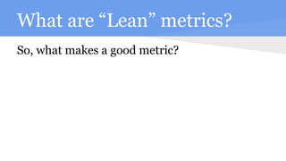 What are “Lean” metrics?
So, what makes a good metric?
 