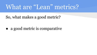 What are “Lean” metrics?
So, what makes a good metric?
● a good metric is comparative
 