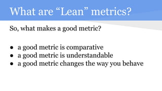 What are “Lean” metrics?
So, what makes a good metric?
● a good metric is comparative
● a good metric is understandable
● a good metric changes the way you behave
 